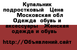 Купальник подростковый › Цена ­ 500 - Московская обл. Одежда, обувь и аксессуары » Женская одежда и обувь   